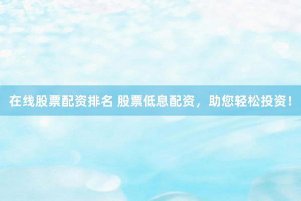 在线股票配资排名 股票低息配资，助您轻松投资！