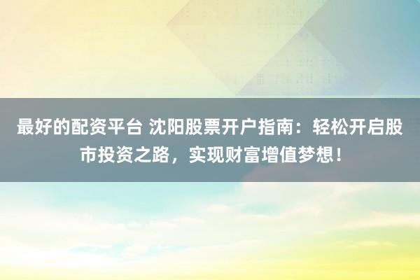 最好的配资平台 沈阳股票开户指南：轻松开启股市投资之路，实现财富增值梦想！