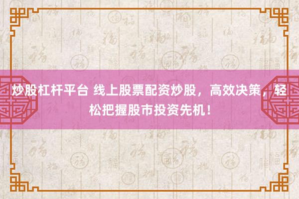 炒股杠杆平台 线上股票配资炒股，高效决策，轻松把握股市投资先机！