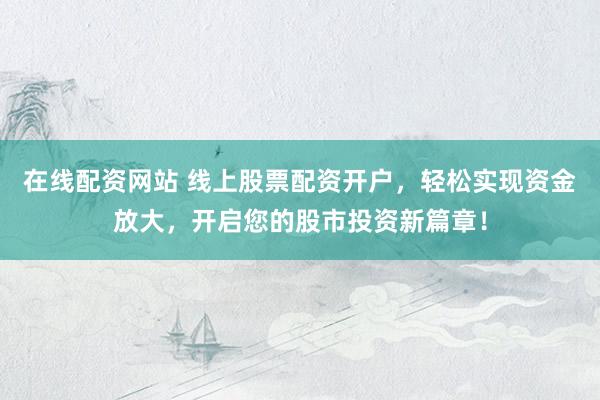 在线配资网站 线上股票配资开户，轻松实现资金放大，开启您的股市投资新篇章！