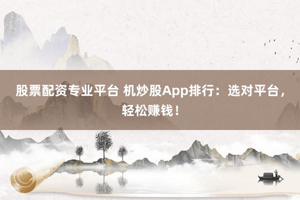股票配资专业平台 机炒股App排行：选对平台，轻松赚钱！
