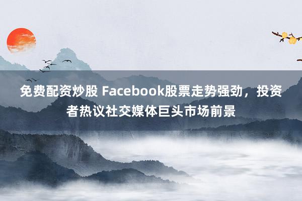 免费配资炒股 Facebook股票走势强劲，投资者热议社交媒体巨头市场前景