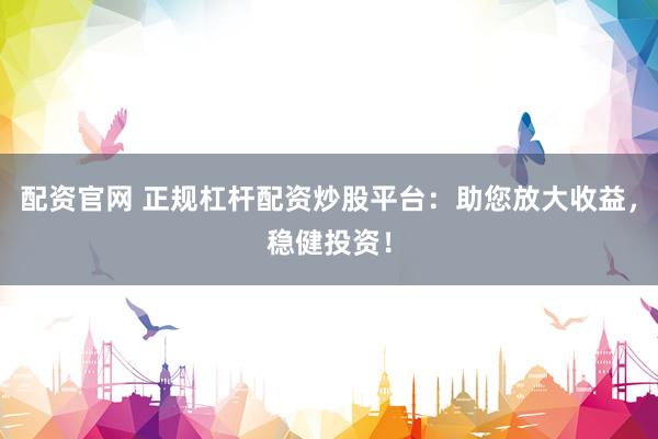 配资官网 正规杠杆配资炒股平台：助您放大收益，稳健投资！