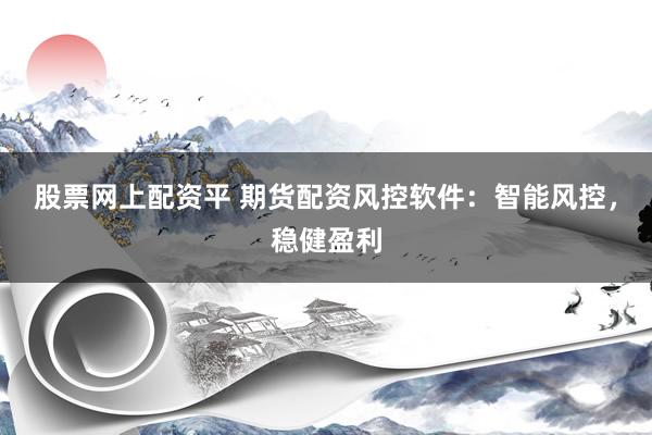股票网上配资平 期货配资风控软件：智能风控，稳健盈利