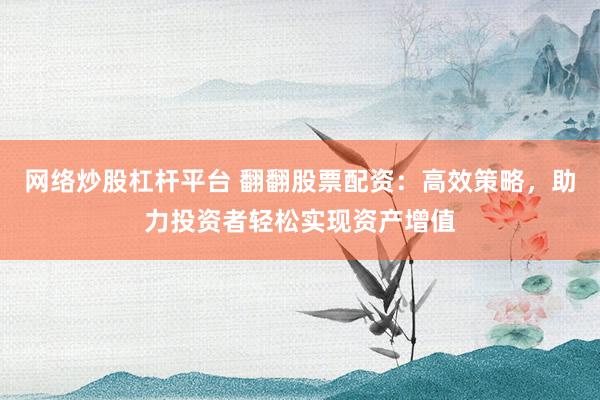 网络炒股杠杆平台 翻翻股票配资：高效策略，助力投资者轻松实现资产增值