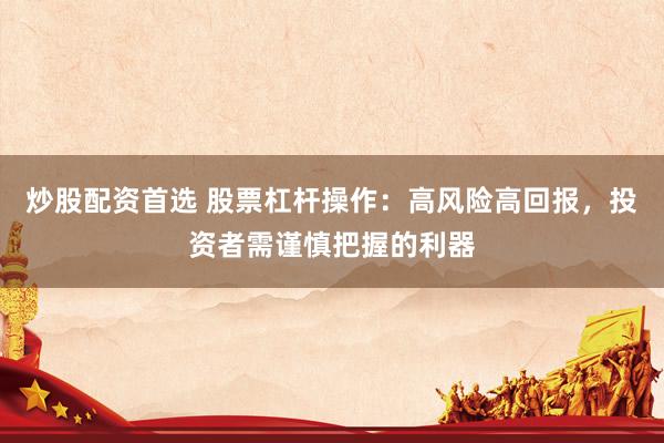 炒股配资首选 股票杠杆操作：高风险高回报，投资者需谨慎把握的利器