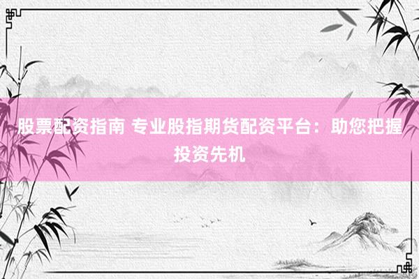 股票配资指南 专业股指期货配资平台：助您把握投资先机