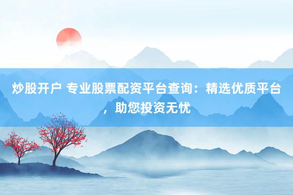炒股开户 专业股票配资平台查询：精选优质平台，助您投资无忧