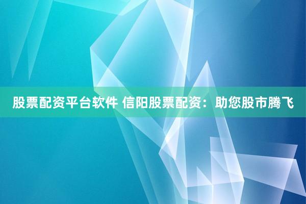 股票配资平台软件 信阳股票配资：助您股市腾飞