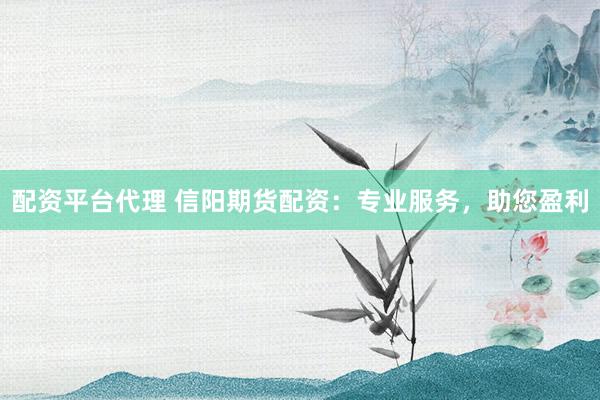 配资平台代理 信阳期货配资：专业服务，助您盈利