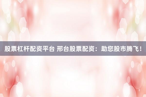 股票杠杆配资平台 邢台股票配资：助您股市腾飞！