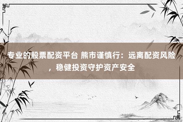 专业的股票配资平台 熊市谨慎行：远离配资风险，稳健投资守护资产安全