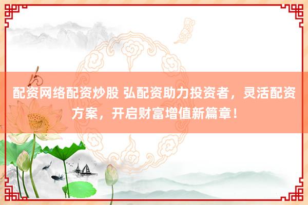 配资网络配资炒股 弘配资助力投资者，灵活配资方案，开启财富增值新篇章！