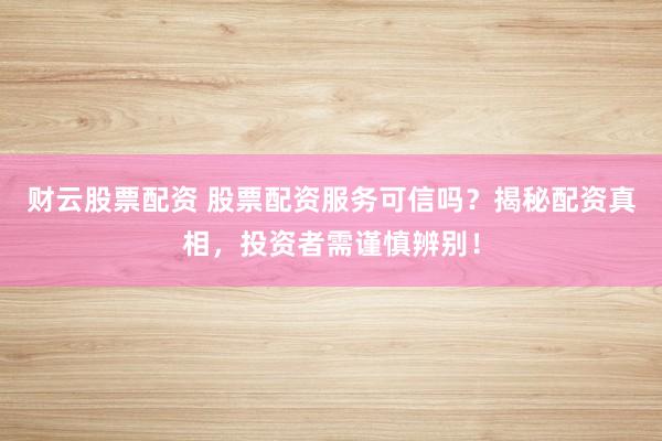 财云股票配资 股票配资服务可信吗？揭秘配资真相，投资者需谨慎辨别！
