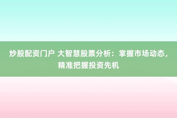 炒股配资门户 大智慧股票分析：掌握市场动态，精准把握投资先机