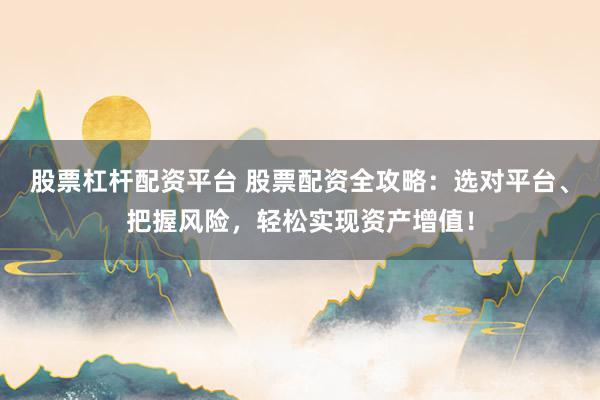 股票杠杆配资平台 股票配资全攻略：选对平台、把握风险，轻松实现资产增值！