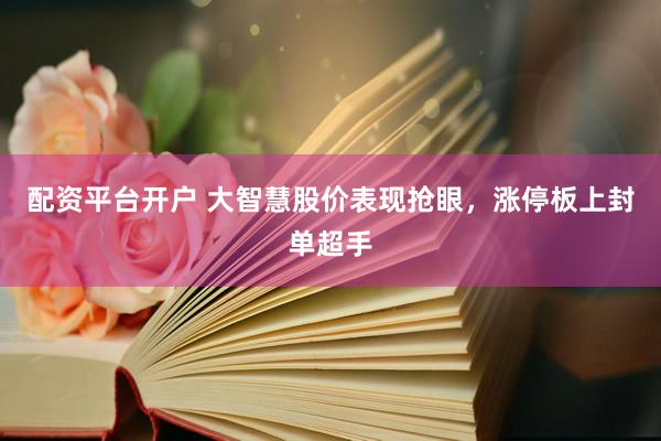 配资平台开户 大智慧股价表现抢眼，涨停板上封单超手