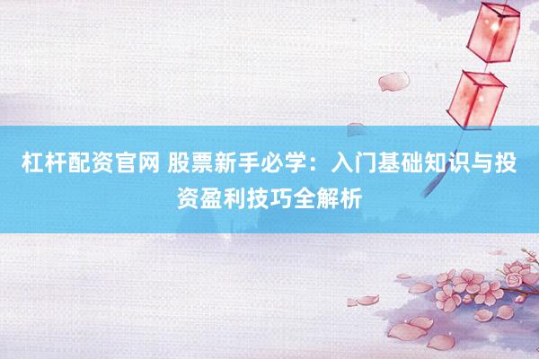 杠杆配资官网 股票新手必学：入门基础知识与投资盈利技巧全解析