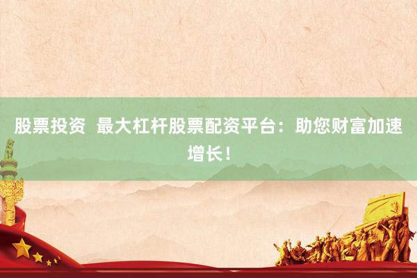 股票投资  最大杠杆股票配资平台：助您财富加速增长！