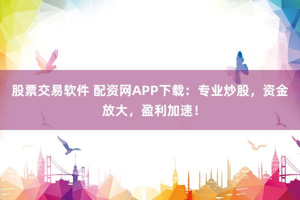 股票交易软件 配资网APP下载：专业炒股，资金放大，盈利加速！