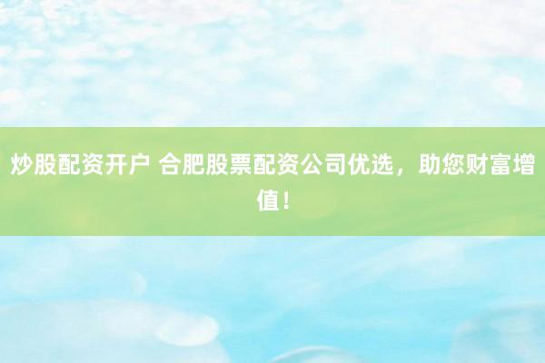 炒股配资开户 合肥股票配资公司优选，助您财富增值！