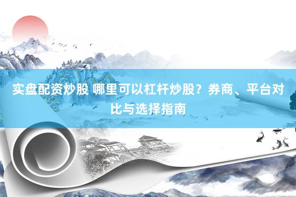 实盘配资炒股 哪里可以杠杆炒股？券商、平台对比与选择指南