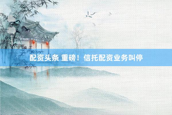 配资头条 重磅！信托配资业务叫停