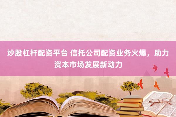 炒股杠杆配资平台 信托公司配资业务火爆，助力资本市场发展新动力