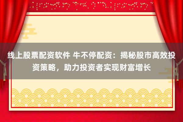 线上股票配资软件 牛不停配资：揭秘股市高效投资策略，助力投资者实现财富增长
