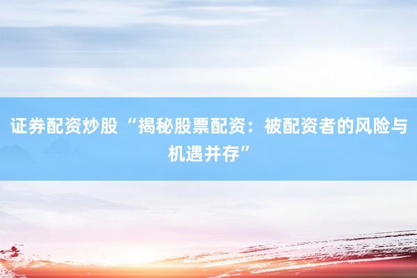 证券配资炒股 “揭秘股票配资：被配资者的风险与机遇并存”