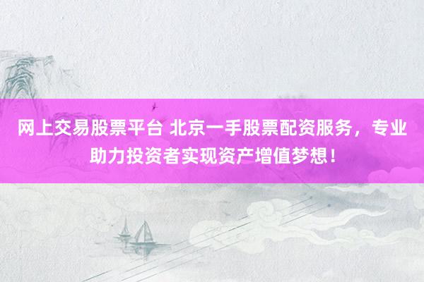 网上交易股票平台 北京一手股票配资服务，专业助力投资者实现资产增值梦想！