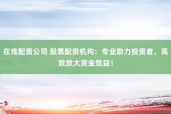 在线配资公司 股票配资机构：专业助力投资者，高效放大资金效益！