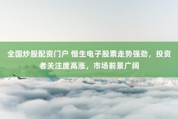 全国炒股配资门户 恒生电子股票走势强劲，投资者关注度高涨，市场前景广阔