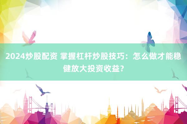 2024炒股配资 掌握杠杆炒股技巧：怎么做才能稳健放大投资收益？