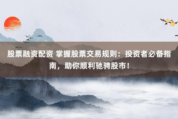 股票融资配资 掌握股票交易规则：投资者必备指南，助你顺利驰骋股市！