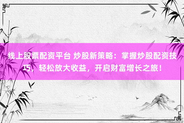 线上股票配资平台 炒股新策略：掌握炒股配资技巧，轻松放大收益，开启财富增长之旅！