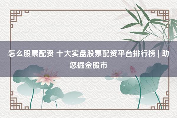 怎么股票配资 十大实盘股票配资平台排行榜 | 助您掘金股市