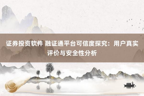 证券投资软件 融证通平台可信度探究：用户真实评价与安全性分析