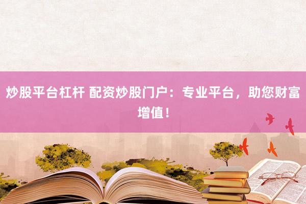炒股平台杠杆 配资炒股门户：专业平台，助您财富增值！