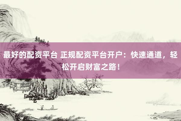 最好的配资平台 正规配资平台开户：快速通道，轻松开启财富之路！