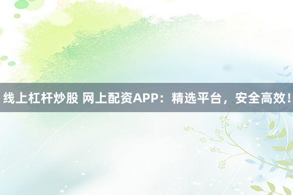 线上杠杆炒股 网上配资APP：精选平台，安全高效！