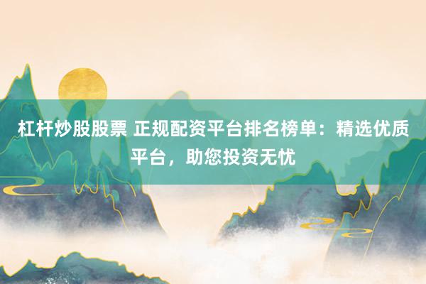 杠杆炒股股票 正规配资平台排名榜单：精选优质平台，助您投资无忧