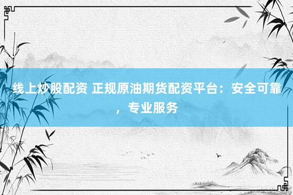 线上炒股配资 正规原油期货配资平台：安全可靠，专业服务