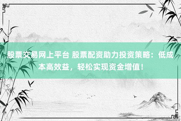 股票交易网上平台 股票配资助力投资策略：低成本高效益，轻松实现资金增值！