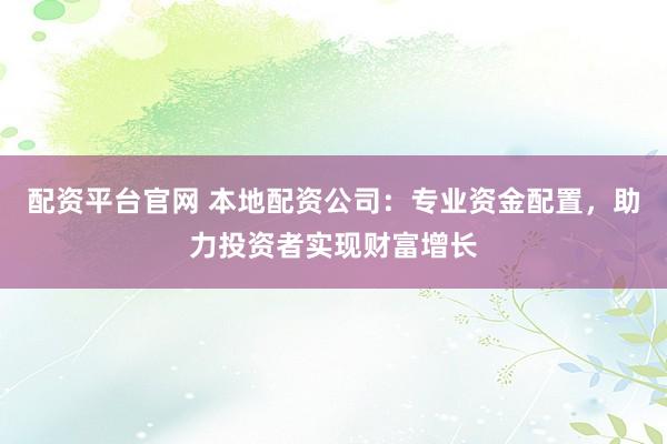 配资平台官网 本地配资公司：专业资金配置，助力投资者实现财富增长