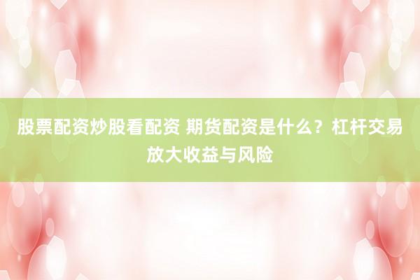 股票配资炒股看配资 期货配资是什么？杠杆交易放大收益与风险