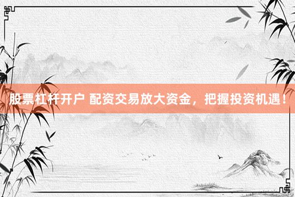 股票杠杆开户 配资交易放大资金，把握投资机遇！