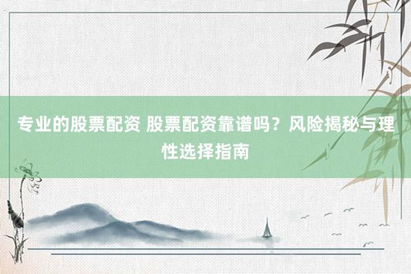 专业的股票配资 股票配资靠谱吗？风险揭秘与理性选择指南