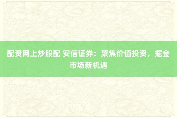 配资网上炒股配 安信证券：聚焦价值投资，掘金市场新机遇