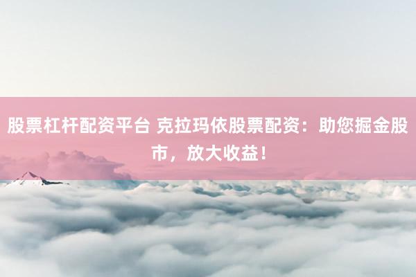 股票杠杆配资平台 克拉玛依股票配资：助您掘金股市，放大收益！